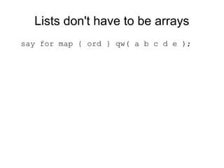 Lists don't have to be arrays
say for map { ord } qw( a b c d e );
 