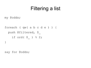 Filtering a list
my @odds;
foreach ( qw( a b c d e ) ) {
push @filtered, $_
if ord( $_ ) % 2;
}
say for @odds;
 