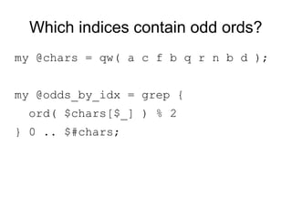 Which indices contain odd ords?
my @chars = qw( a c f b q r n b d );
my @odds_by_idx = grep {
ord( $chars[$_] ) % 2
} 0 .. $#chars;
 