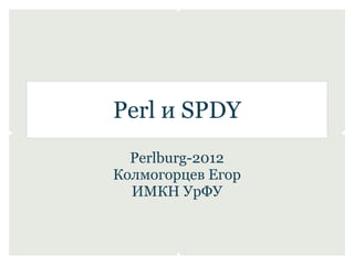 Perl и SPDY
  Perlburg-2012
Колмогорцев Егор
  ИМКН УрФУ
 