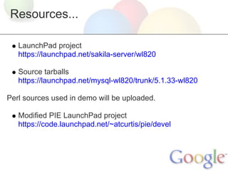 Resources...
LaunchPad project
https://launchpad.net/sakila-server/wl820
Source tarballs
https://launchpad.net/mysql-wl820/trunk/5.1.33-wl820
Perl sources used in demo will be uploaded.
Modified PIE LaunchPad project
https://code.launchpad.net/~atcurtis/pie/devel

 