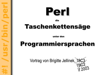 Perl die  Taschenkettensäge   unter den Programmiersprachen Vortrag von Brigitte Jellinek, 18C3 19C3 if 2003 