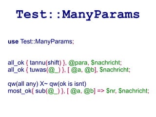 Test::ManyParams
use Test::ManyParams;


all_ok { tannu(shift) }, @para, $nachricht;
all_ok { tuwas(@_) }, [ @a, @b], $nachricht;

qw(all any) X~ qw(ok is isnt)
most_ok{ sub(@_) }, [ @a, @b] => $nr, $nachricht;
 