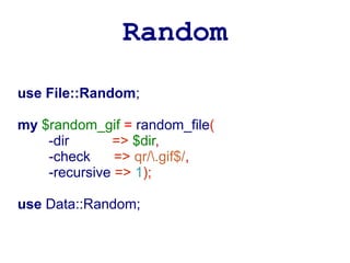 Random
use File::Random;

my $random_gif = random_file(
    -dir      => $dir,
    -check     => qr/.gif$/,
    -recursive => 1);

use Data::Random;
 