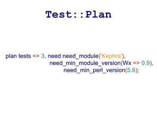 Test::Plan


plan tests => 3, need need_module('Kephra'),
                  need_min_module_version(Wx => 0.9),
                      need_min_perl_version(5.6);
 