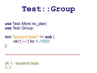 Test::Group
use Test::More no_plan;
use Test::Group;

test "tausend tests" => sub {
      ok(1,'—') for 1..1000;
};

----------------------------------------------------------

ok 1 - tausend tests
1..1
 