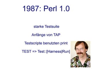 1987: Perl 1.0

      starke Testsuite

     Anfänge von TAP

 Testscripte benutzten print

TEST => Test::[Harness|Run]
 