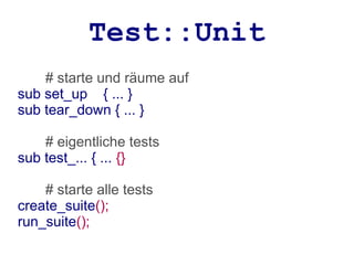 Test::Unit
    # starte und räume auf
sub set_up { ... }
sub tear_down { ... }

    # eigentliche tests
sub test_... { ... {}

    # starte alle tests
create_suite();
run_suite();
 