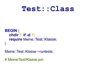Test::Class

BEGIN {
  chdir 't' if -d 't';
  require Meine::Test::Klasse;
}

Meine::Test::Klasse->runtests;

# Meine/Test/Klasse.pm
 