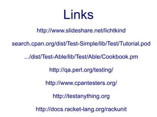 Links
         http://www.slideshare.net/lichtkind

search.cpan.org/dist/Test-Simple/lib/Test/Tutorial.pod

    .../dist/Test-Able/lib/Test/Able/Cookbook.pm

              http://qa.perl.org/testing/

             http://www.cpantesters.org/

               http://testanything.org

         http://docs.racket-lang.org/rackunit
 