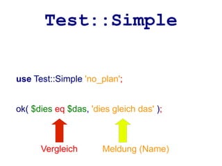 Test::Simple


use Test::Simple 'no_plan';


ok( $dies eq $das, 'dies gleich das' );



      Vergleich        Meldung (Name)
 