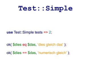 Test::Simple


use Test::Simple tests => 2;


ok( $dies eq $das, 'dies gleich das' );

ok( $dies == $das, 'numerisch gleich' );
 