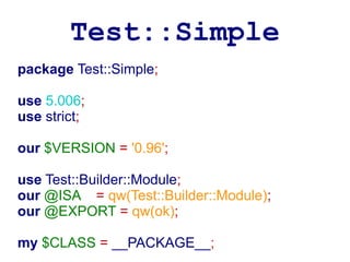 Test::Simple
package Test::Simple;

use 5.006;
use strict;

our $VERSION = '0.96';

use Test::Builder::Module;
our @ISA = qw(Test::Builder::Module);
our @EXPORT = qw(ok);

my $CLASS = __PACKAGE__;
 
