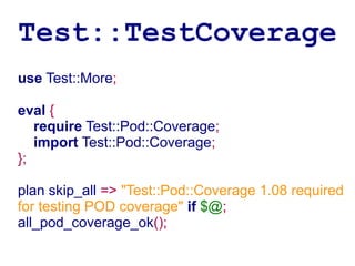 Test::TestCoverage
use Test::More;

eval {
   require Test::Pod::Coverage;
   import Test::Pod::Coverage;
};

plan skip_all => "Test::Pod::Coverage 1.08 required
for testing POD coverage" if $@;
all_pod_coverage_ok();
 