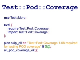 Test::Pod::Coverage
use Test::More;

eval {
   require Test::Pod::Coverage;
   import Test::Pod::Coverage;
};

plan skip_all => "Test::Pod::Coverage 1.08 required
for testing POD coverage" if $@;
all_pod_coverage_ok();
 