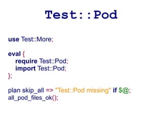 Test::Pod
use Test::More;

eval {
   require Test::Pod;
   import Test::Pod;
};

plan skip_all => "Test::Pod missing" if $@;
all_pod_files_ok();
 
