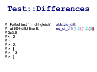 Test::Differences
# Failed test '...nicht gleich'   oldstyle_diff;
# at t04-diff.t line 8.          eq_or_diff([1,2],[1,2,[3]]
# 3c3,6
#< 2
# ---
# > 2,
#> [
#> 3
#> ]
 