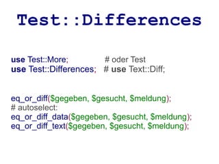 Test::Differences

use Test::More;         # oder Test
use Test::Differences; # use Text::Diff;


eq_or_diff($gegeben, $gesucht, $meldung);
# autoselect:
eq_or_diff_data($gegeben, $gesucht, $meldung);
eq_or_diff_text($gegeben, $gesucht, $meldung);
 