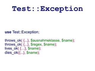 Test::Exception

use Test::Exception;

throws_ok( {...}, $ausnahmeklasse, $name);
throws_ok( {...}, $regex, $name);
lives_ok( {…}, $name);
dies_ok({...}, $name);
 