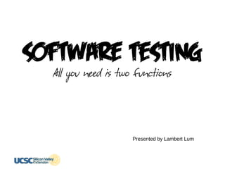 software Testing
Presented by Lambert Lum
All you need is two functions
 