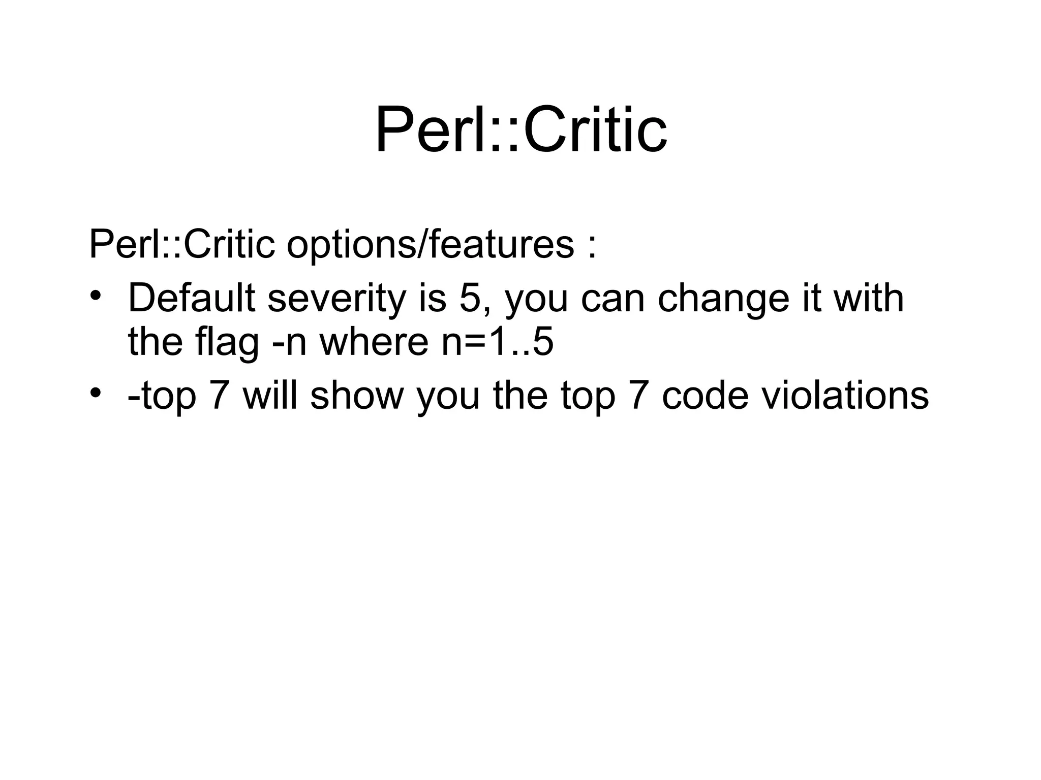 Perl::Critic Perl::Critic options/features : Default severity is 5, you can change it with the flag -n where n=1..5 -top 7 will show you the top 7 code violations 