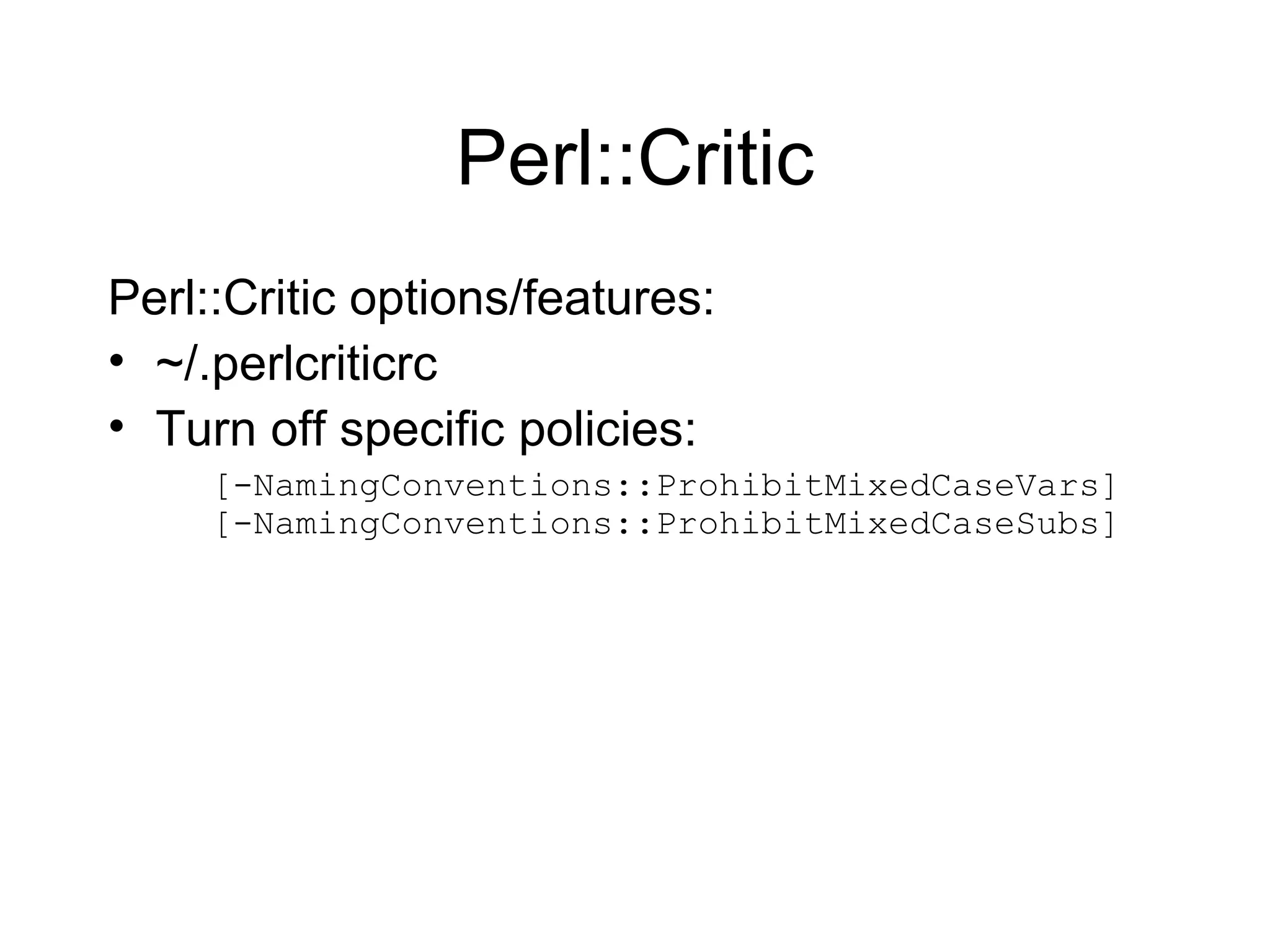Perl::Critic Perl::Critic options/features: ~/.perlcriticrc Turn off specific policies: [-NamingConventions::ProhibitMixedCaseVars]  [-NamingConventions::ProhibitMixedCaseSubs] 