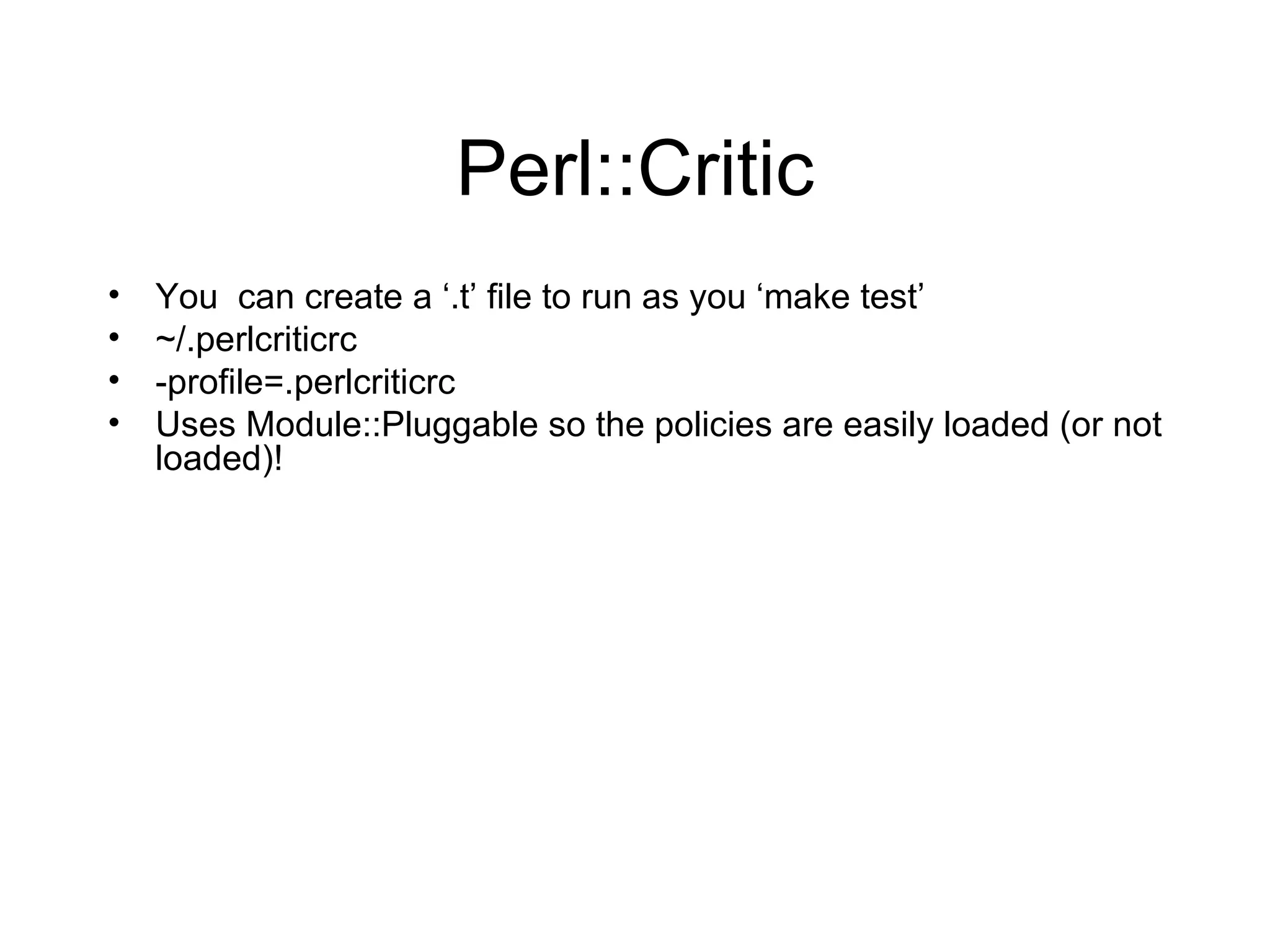 Perl::Critic You  can create a ‘.t’ file to run as you ‘make test’ ~/.perlcriticrc -profile=.perlcriticrc Uses Module::Pluggable so the policies are easily loaded (or not loaded)! 