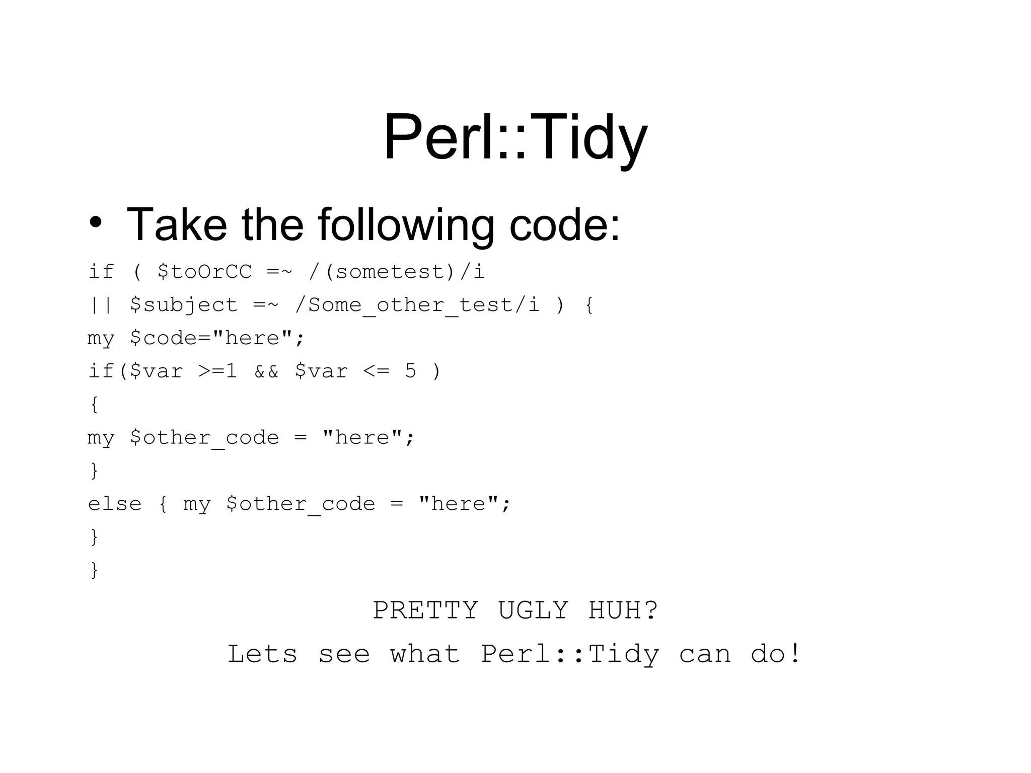 Perl::Tidy Take the following code: if ( $toOrCC =~ /(sometest)/i  || $subject =~ /Some_other_test/i ) { my $code=&quot;here&quot;; if($var >=1 && $var <= 5 )  { my $other_code = &quot;here&quot;; } else { my $other_code = &quot;here&quot;; } } PRETTY UGLY HUH? Lets see what Perl::Tidy can do! 