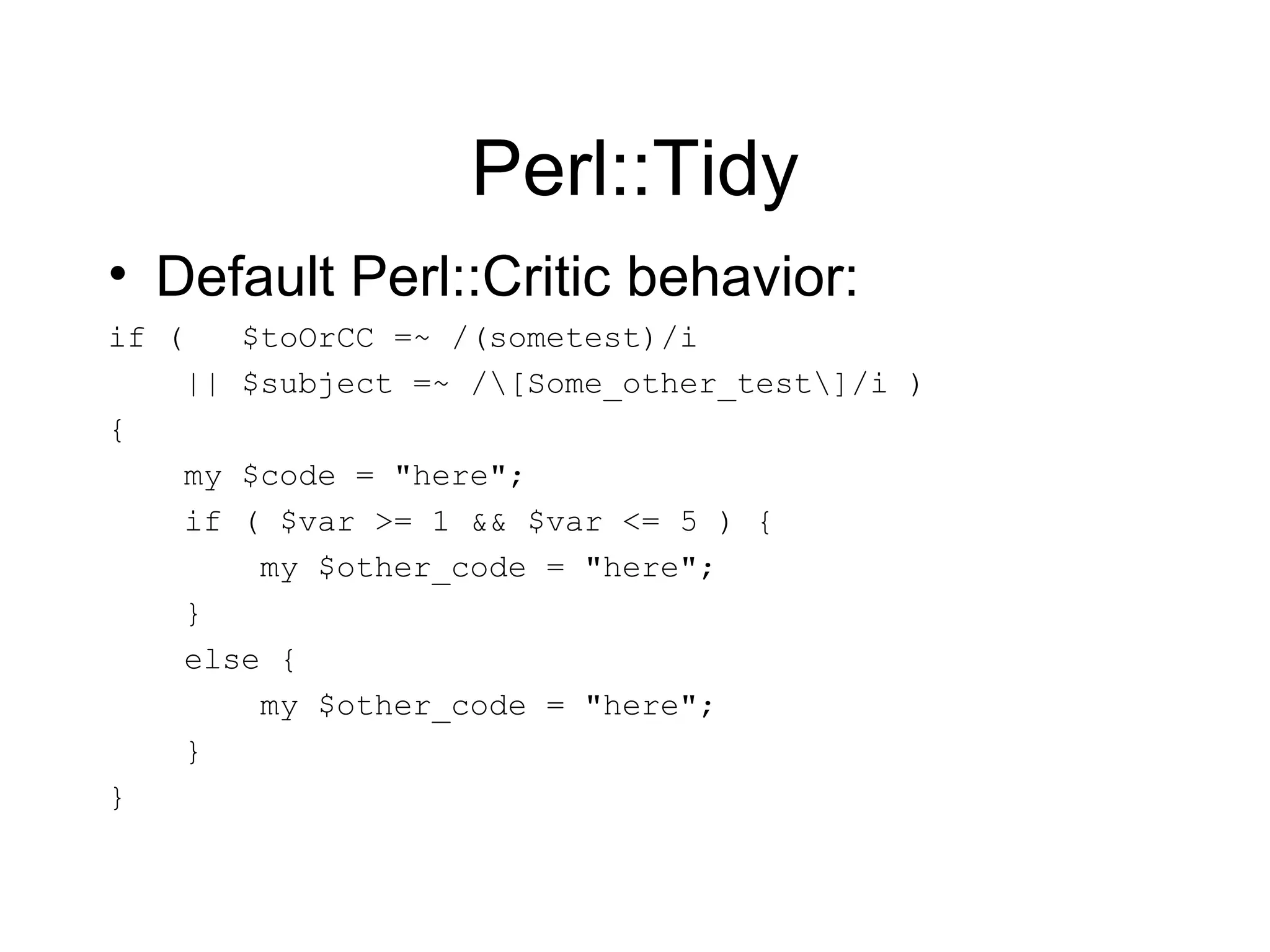 Perl::Tidy Default Perl::Critic behavior: if (  $toOrCC =~ /(sometest)/i || $subject =~ /\[Some_other_test\]/i ) { my $code = &quot;here&quot;; if ( $var >= 1 && $var <= 5 ) { my $other_code = &quot;here&quot;; } else { my $other_code = &quot;here&quot;; } } 