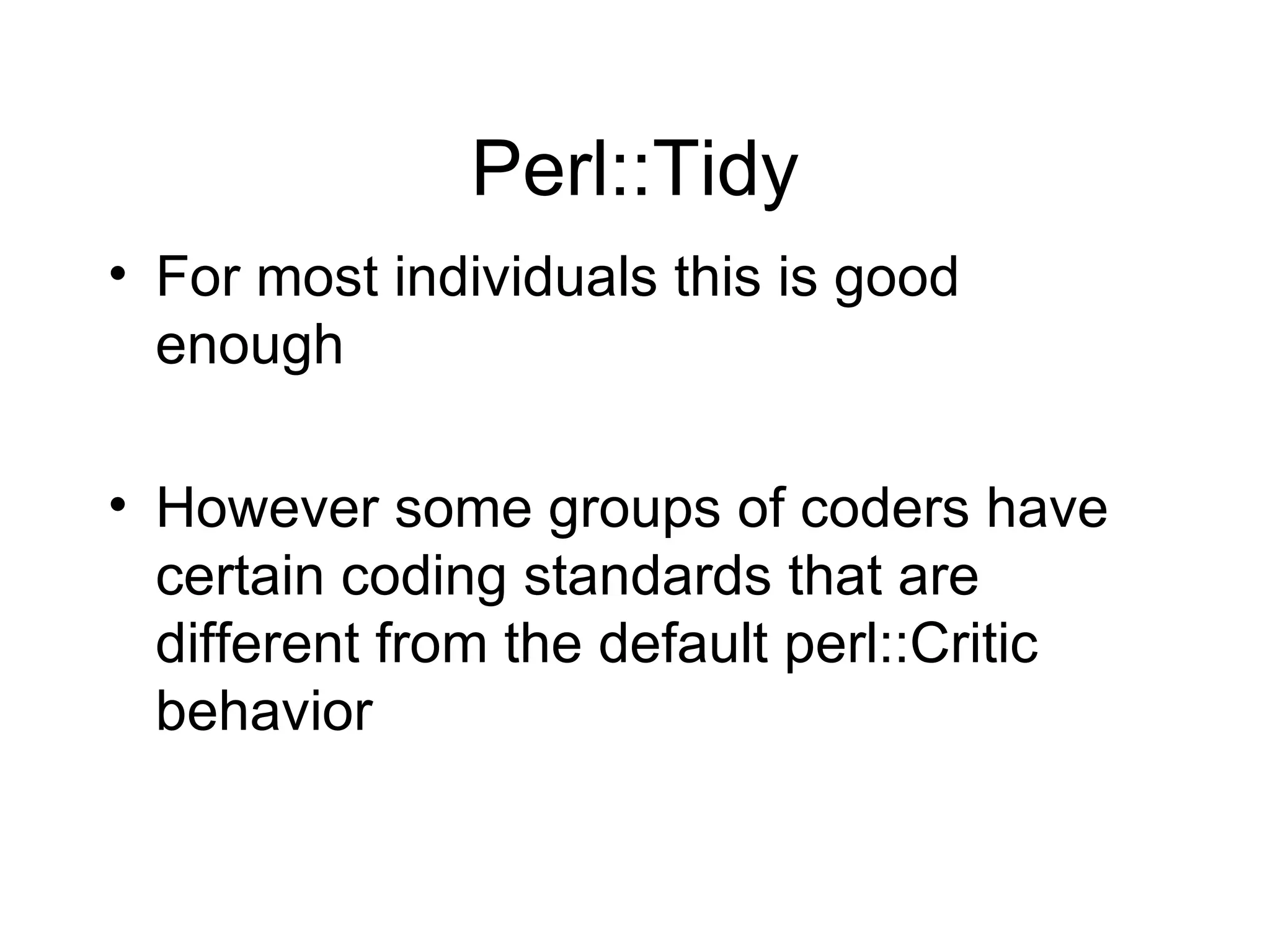 Perl::Tidy For most individuals this is good enough However some groups of coders have certain coding standards that are different from the default perl::Critic behavior 
