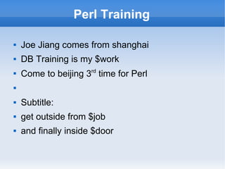 Perl Training

   Joe Jiang comes from shanghai
   DB Training is my $work

    Come to beijing 3rd time for Perl



   Subtitle:
   get outside from $job
   and finally inside $door
 