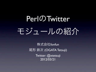 PerlのTwitter
モジュールの紹介
     株式会社fonfun
 尾形 鉄次 (OGATA Tetsuji)
    Twitter: @xtetsuji
       2012/03/21
 