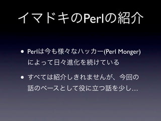 イマドキのPerlの紹介

• Perlは今も様々なハッカー(Perl Monger)
 によって日々進化を続けている

• すべては紹介しきれませんが、今回の
 話のベースとして役に立つ話を少し…
 