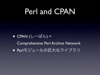 Perl and CPAN

• CPAN (しーぱん) =
 Comprehensive Perl Archive Network
• Perlモジュールの巨大なライブラリ
 