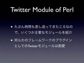 Twitter Module of Perl

• たぶん時間も差し迫ってきたころなの
 で、いくつか主要なモジュールを紹介

• 何らかのフレームワークのプラグイン
 としてのTwitterモジュールは割愛
 