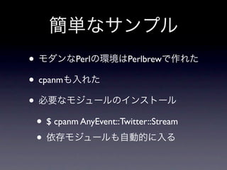簡単なサンプル
• モダンなPerlの環境はPerlbrewで作れた
• cpanmも入れた
• 必要なモジュールのインストール
 • $ cpanm AnyEvent::Twitter::Stream
 • 依存モジュールも自動的に入る
 