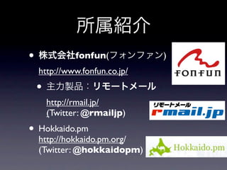 所属紹介
• 株式会社fonfun(フォンファン)
  http://www.fonfun.co.jp/
 • 主力製品：リモートメール
    http://rmail.jp/
    (Twitter: @rmailjp)
• Hokkaido.pm
  http://hokkaido.pm.org/
  (Twitter: @hokkaidopm)
 