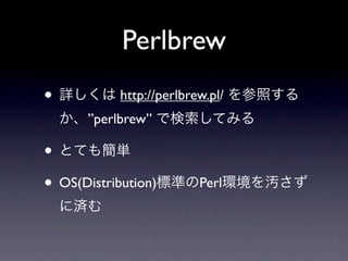 Perlbrew
• 詳しくは http://perlbrew.pl/ を参照する
 か、”perlbrew” で検索してみる

• とても簡単
• OS(Distribution)標準のPerl環境を汚さず
 に済む
 