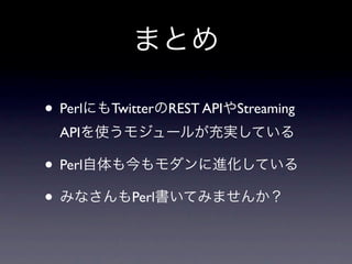まとめ

• PerlにもTwitterのREST APIやStreaming
  APIを使うモジュールが充実している

• Perl自体も今もモダンに進化している
• みなさんもPerl書いてみませんか？
 