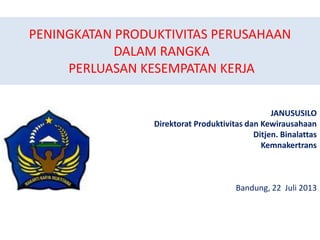 PENINGKATAN PRODUKTIVITAS PERUSAHAAN
DALAM RANGKA
PERLUASAN KESEMPATAN KERJA
JANUSUSILO
Direktorat Produktivitas dan Kewirausahaan
Ditjen. Binalattas
Kemnakertrans
Bandung, 22 Juli 2013
 