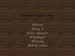 Perluasan Kuasa Asing
#Perak
#Neg. 9
#Seri Menanti
#Selangor
#Pahang
#NNM Utara
 