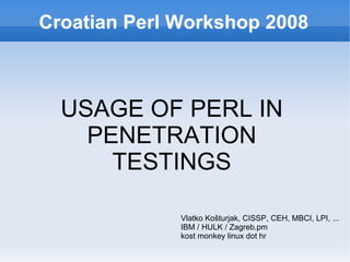 Croatian Perl Workshop 2008 USAGE OF PERL IN PENETRATION TESTINGS Vlatko Košturjak, CISSP, CEH, MBCI, LPI, ... IBM / HULK / Zagreb.pm kost monkey linux dot hr 