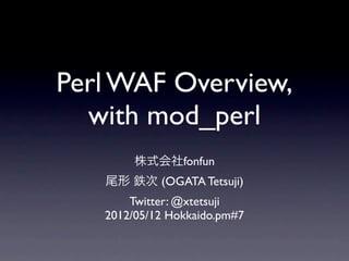 Perl WAF Overview,
  with mod_perl
        株式会社fonfun
   尾形 鉄次 (OGATA Tetsuji)
       Twitter: @xtetsuji
   2012/05/12 Hokkaido.pm#7
 