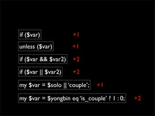 if ($var)            +1
unless ($var)        +1

if ($var && $var2)   +2

if ($var || $var2)   +2

my $var = $solo || ‘couple’;   +1

my $var = $yongbin eq ‘is_couple’ ? 1 : 0;   +2
 