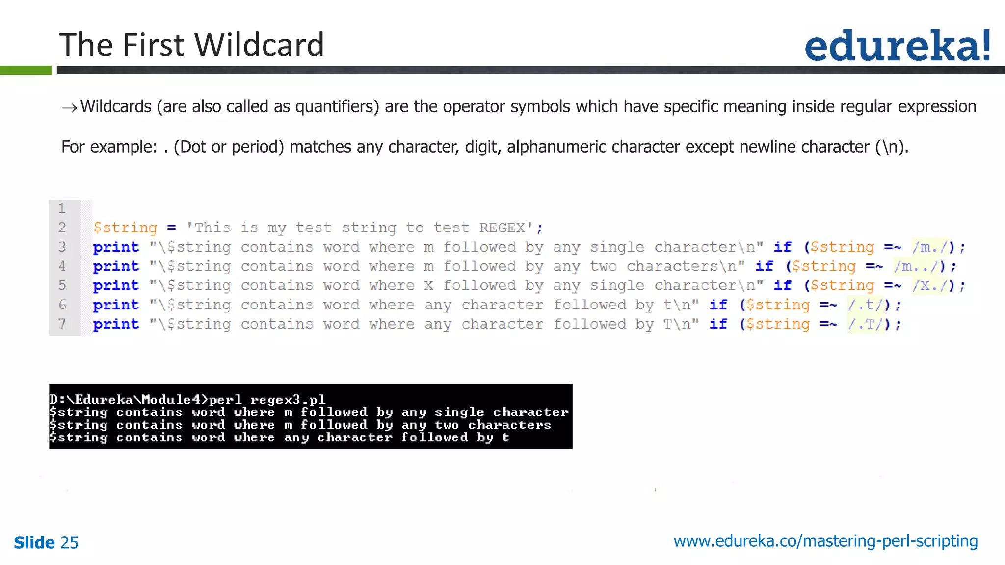 Slide 25 www.edureka.co/mastering-perl-scripting
The First Wildcard
Wildcards (are also called as quantifiers) are the operator symbols which have specific meaning inside regular expression
For example: . (Dot or period) matches any character, digit, alphanumeric character except newline character (n).
 