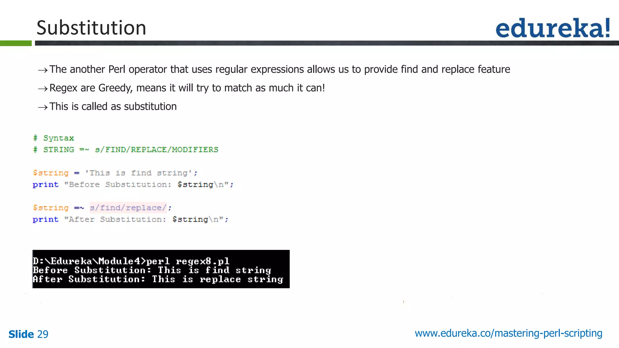Slide 29 www.edureka.co/mastering-perl-scripting
Substitution
The another Perl operator that uses regular expressions allows us to provide find and replace feature
Regex are Greedy, means it will try to match as much it can!
This is called as substitution
 