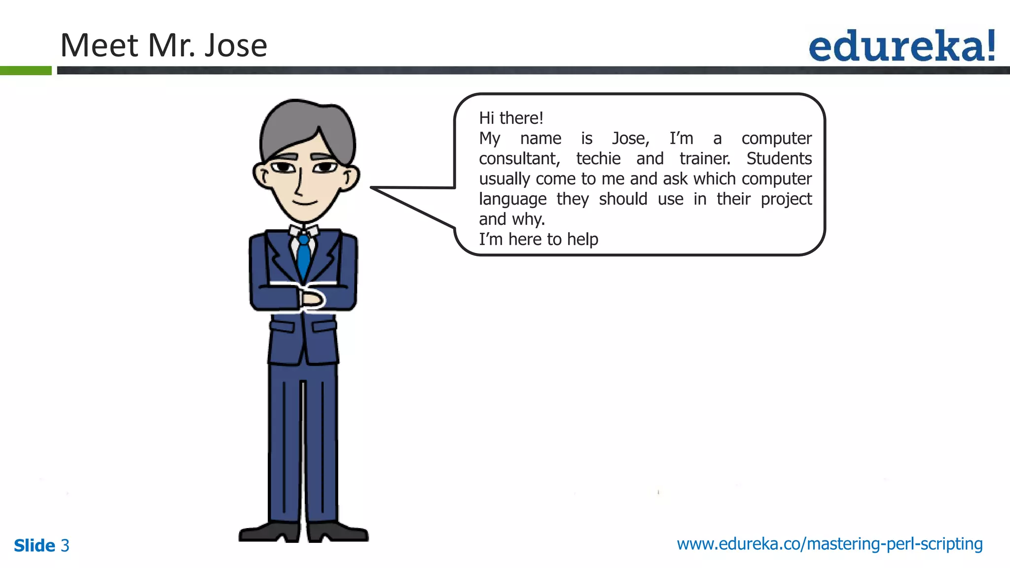 Slide 3 www.edureka.co/mastering-perl-scripting
Hi there!
My name is Jose, I’m a computer
consultant, techie and trainer. Students
usually come to me and ask which computer
language they should use in their project
and why.
I’m here to help
Meet Mr. Jose
 