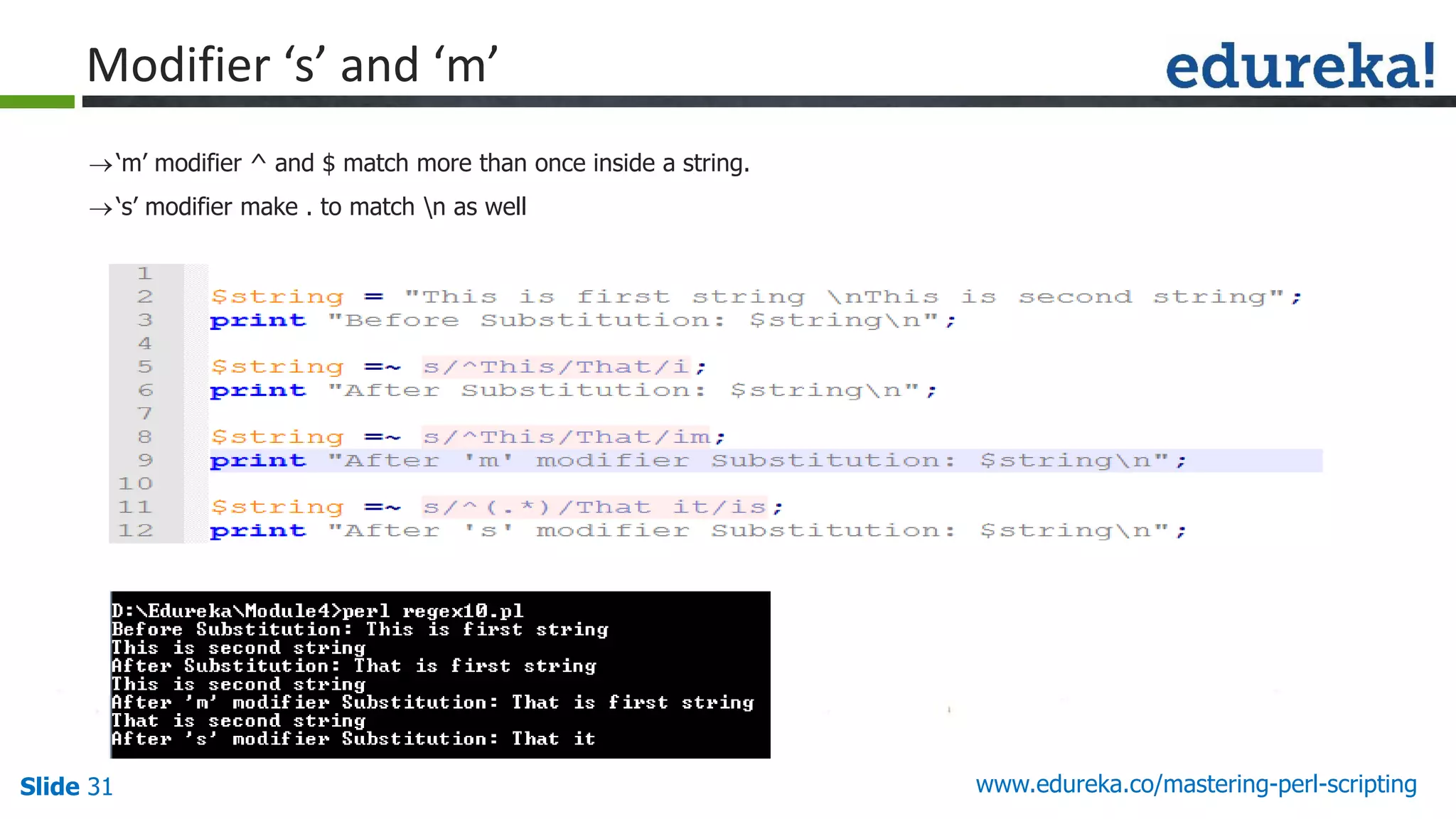 Slide 31 www.edureka.co/mastering-perl-scripting
Modifier ‘s’ and ‘m’
‘m’ modifier ^ and $ match more than once inside a string.
‘s’ modifier make . to match n as well
 