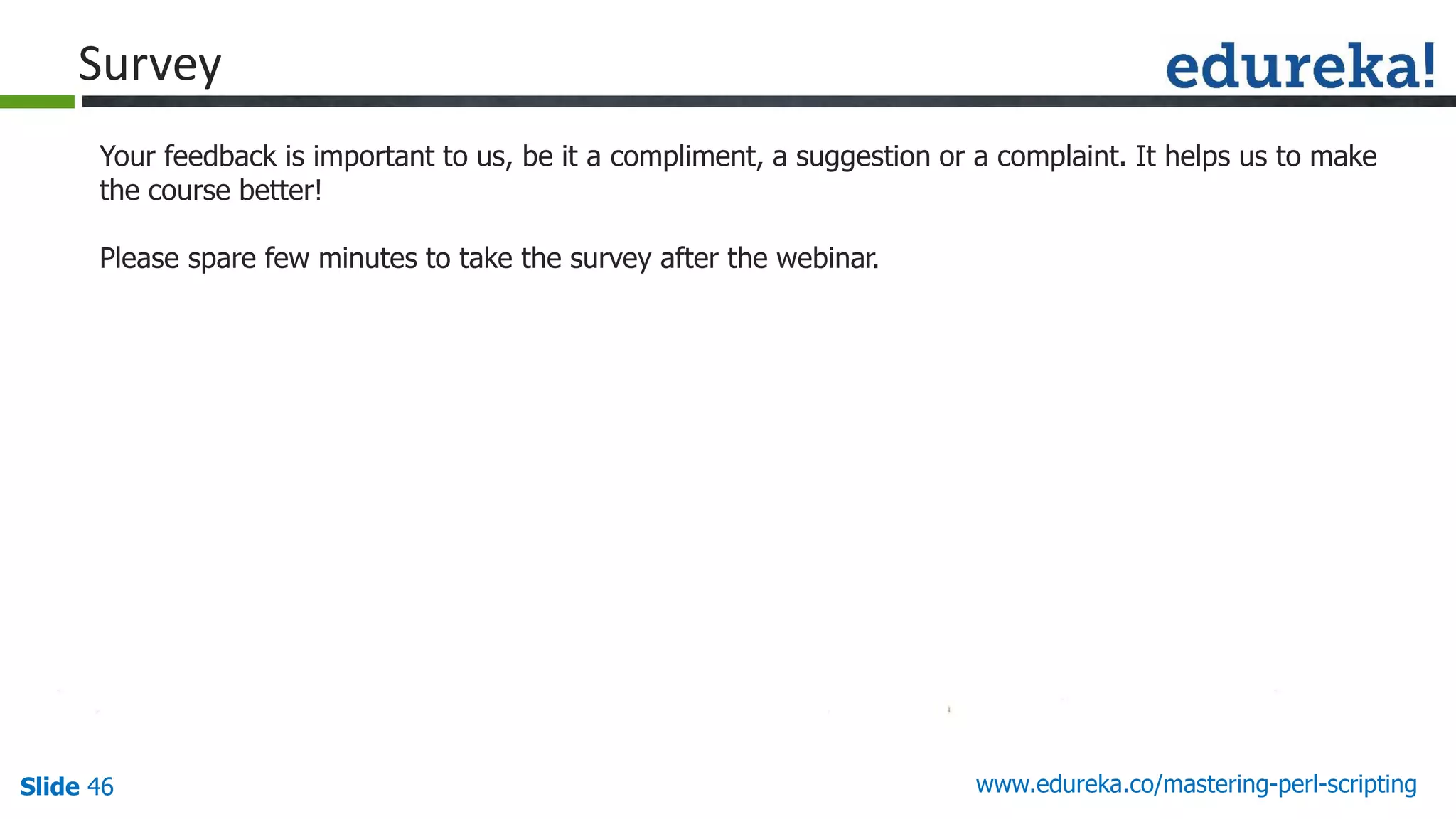 Slide 46
Your feedback is important to us, be it a compliment, a suggestion or a complaint. It helps us to make
the course better!
Please spare few minutes to take the survey after the webinar.
www.edureka.co/mastering-perl-scripting
Survey
 