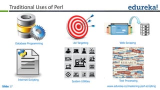 Slide 17 www.edureka.co/mastering-perl-scripting
Traditional Uses of Perl
Internet Scripting
System Utilities
Web ScrapingDatabase Programming Ad Targeting
Text Processing
 